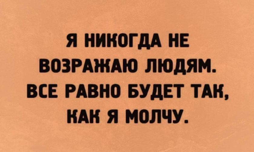 Я НИКОГДА НЕ ВОЗРАЖАЮ ЛЮДЯМ ВСЕ РАВНО БУДЕТ ТАК КАК Я МОЛЧУ