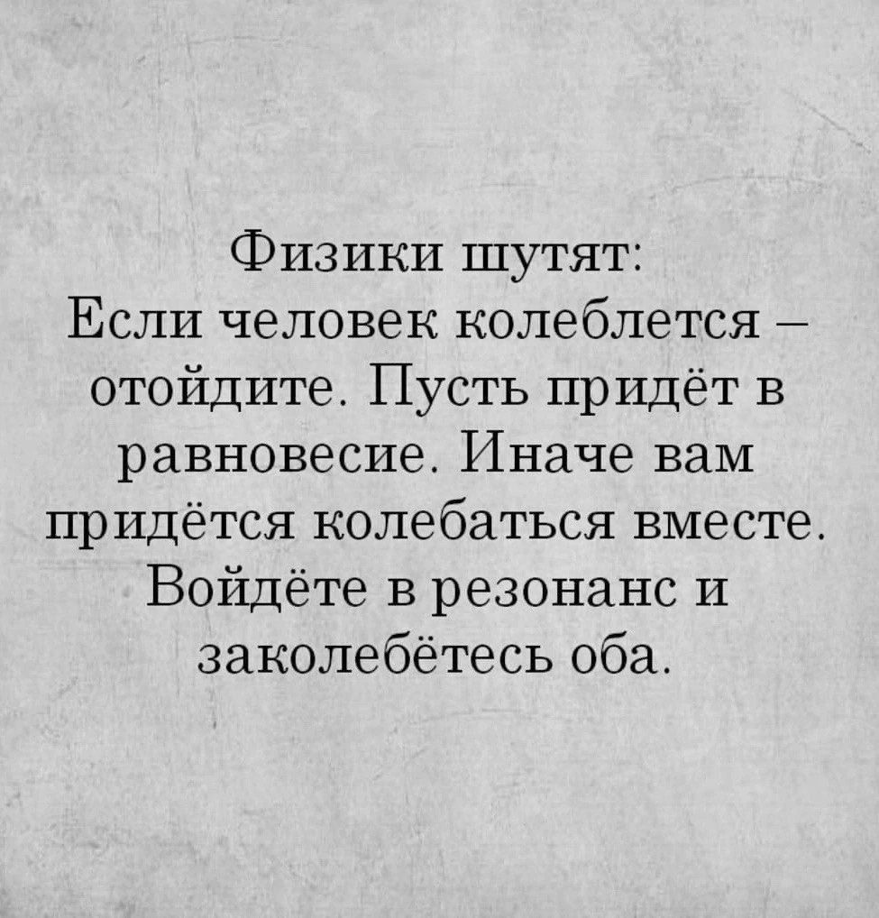 Физики шутят Если человек колеблется отойдите Пусть придёт в равновесие Иначе вам придётся колебаться вместе Войдёте в резонанс и заколебётесь оба