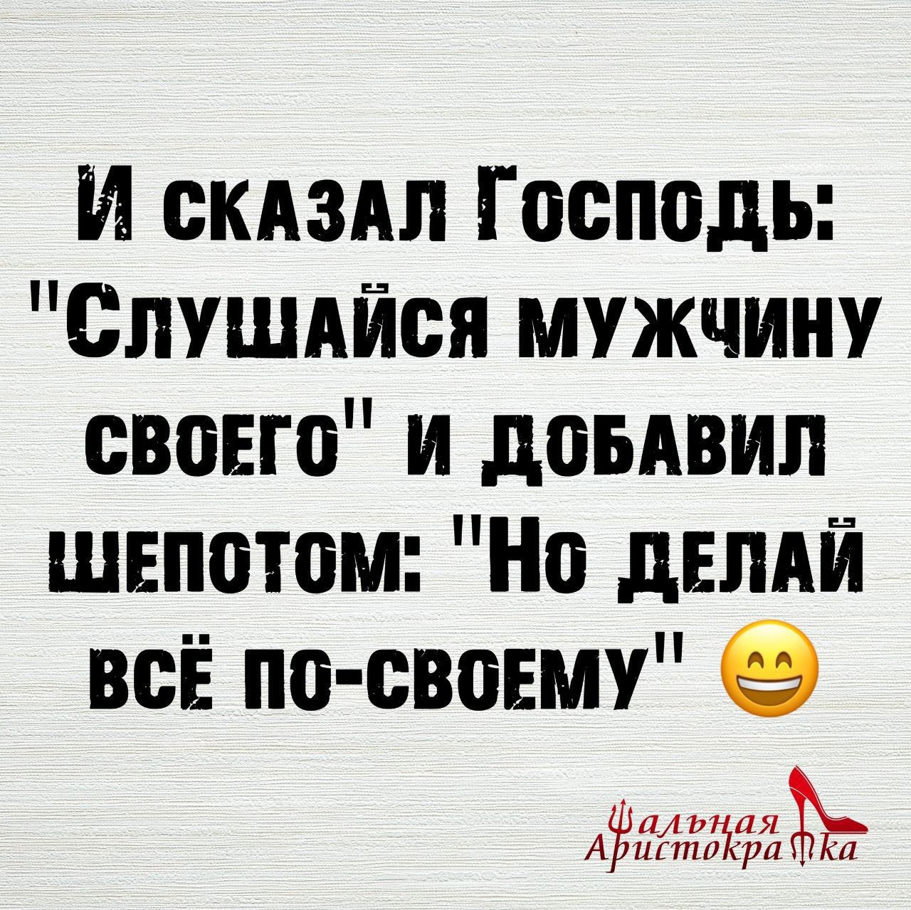 И скАЗАЛ Господь СЛУШАЙСЯ МУЖЧИНУ СВОЕГО И ДОБАВИЛ ШЕПоТоМ Но ДЕЛАЙ ВсЁ ПО СВОЕМУ