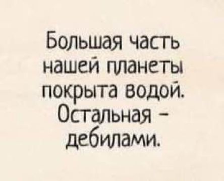 Большая часть нашей планеты покрыта водой Остальная дебилами