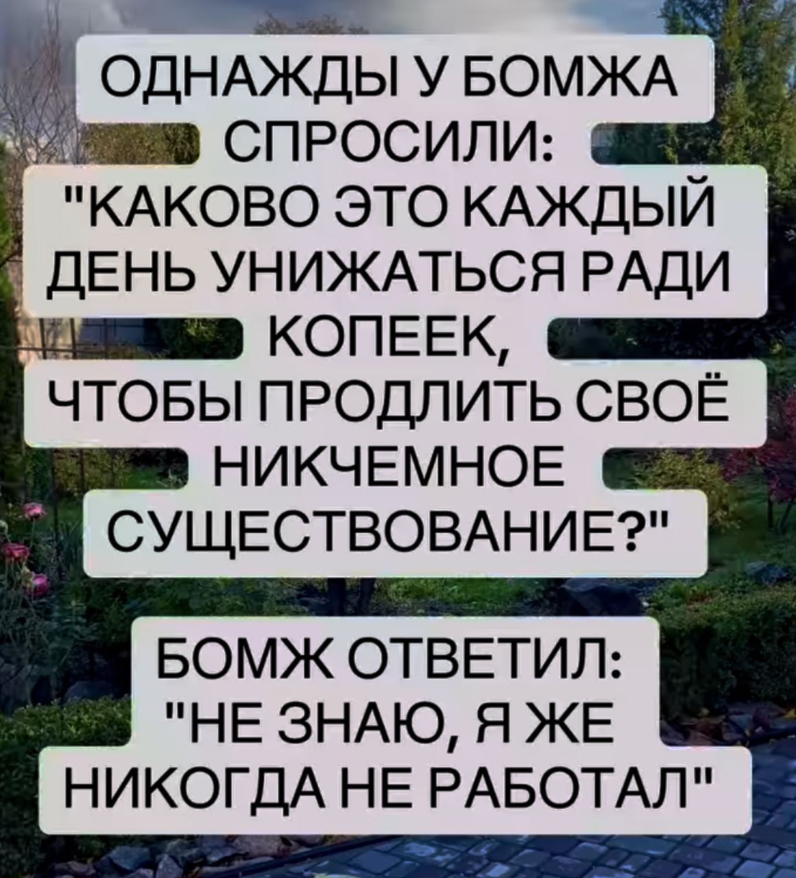 ы Р оЧ ОДНАЖДЫ У БОМЖА СПРОСИЛИ КАКОВО ЭТО КАЖДЫЙ ДЕНЬ УНИЖАТЬСЯ РАДИ Ж2 КОПЕЕК ЧТОБЫ ПРОДЛИТЬ СВОЁ НИКЧЕМНОЕ СУЩЕСТВОВАНИЕ БОМЖ ОТВЕТИЛ НЕ ЗНАЮ Я ЖЕ НИКОГДА НЕ РАБОТАЛ