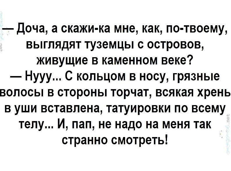 Доча а скажи ка мне как по твоему выглядят туземцы с островов живущие в каменном веке Нууу С кольцом в носу грязные волосы в стороны торчат всякая хрень в уши вставлена татуировки по всему телу И пап не надо на меня так странно смотреть