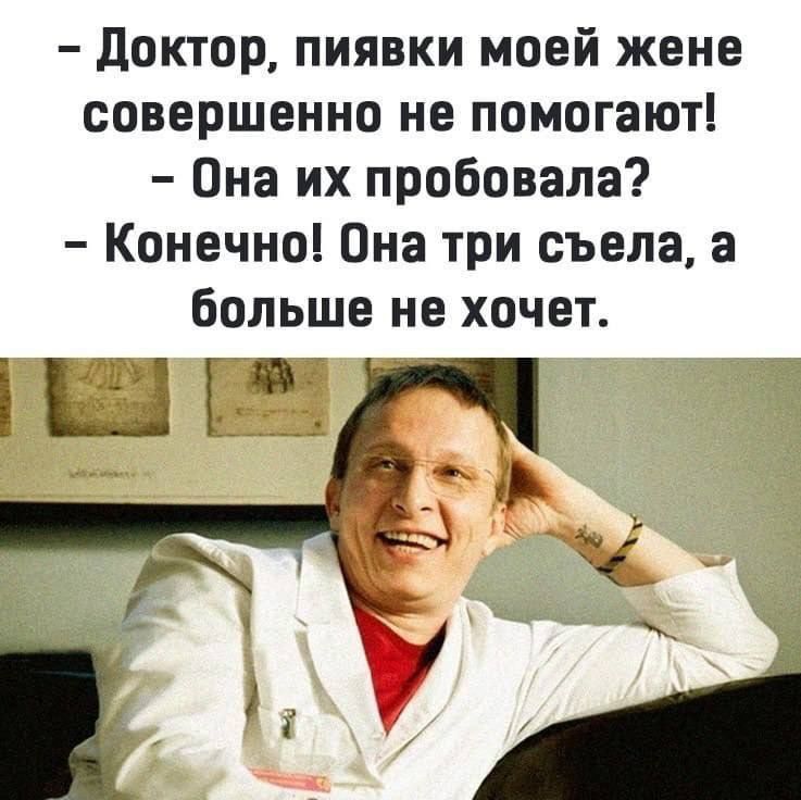 Доктор пиявки моей жене совершенно не помогают Она их пробовала Конечно Она три съела а больше не хочет ТЕ7