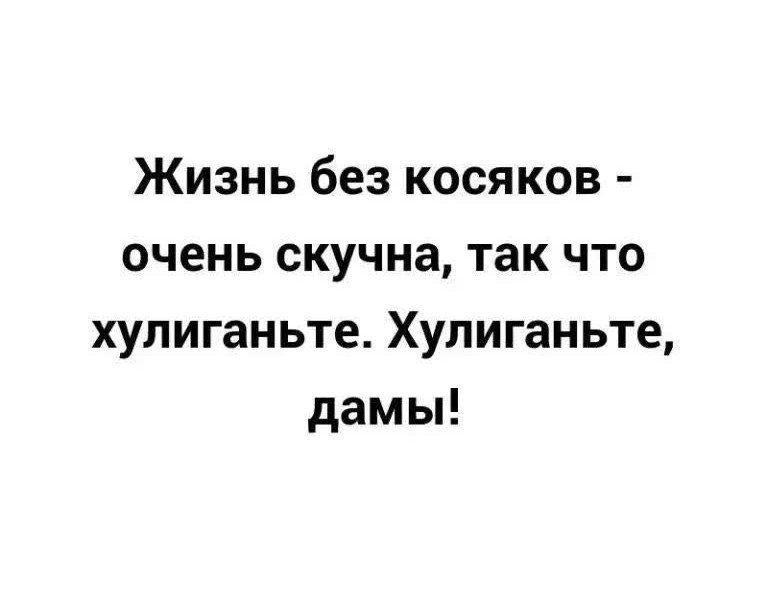 Жизнь без косяков очень СКУЧНЗ так что хулиганьте Хулиганьте дамы