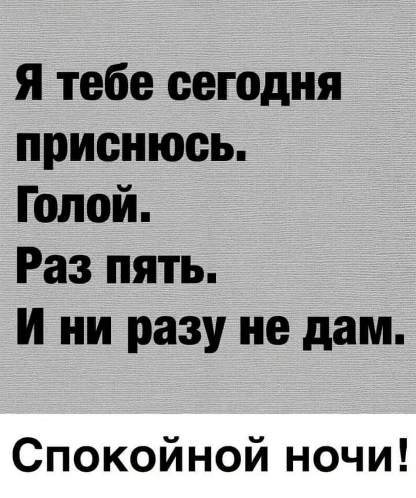 Я тебе сегодня приснюсь. Голой. Раз пять. И ни разу не дам. Спокойной ночи!