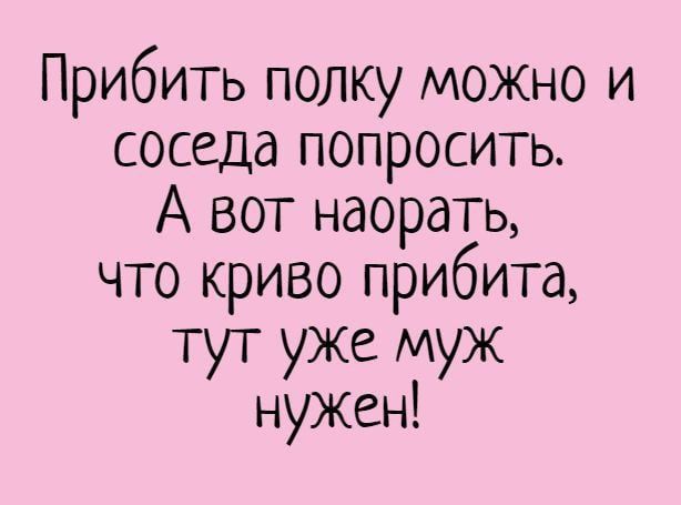 Прибить полку можна и соседа попросить. А вот наора́ть, что криво прибита, тут уже муж нужен!