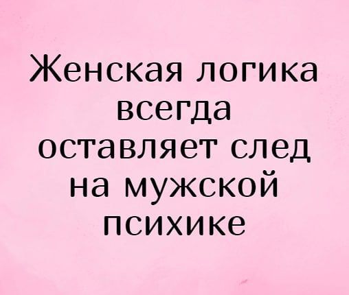 Женская логика всегда оставляет след на мужской психике