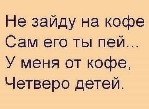 Не зайду на кофе
Сам его ты пей...
У меня от кофе,
Четверо детей.