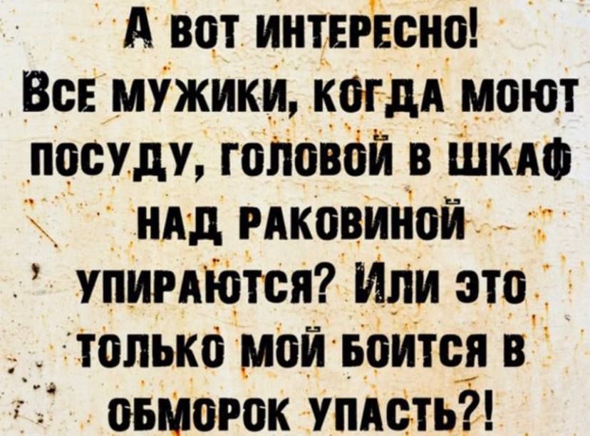 А вот интересно! Все мужики, когда моют посуду, головой в шкаф над раковиной упираются? Или это только мой боится в обморок упасть?!