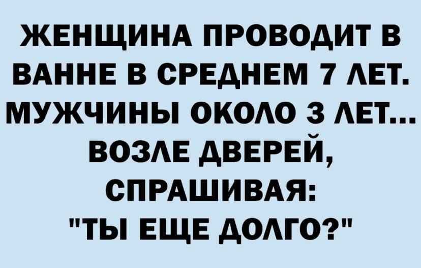 ЖЕНЩИНА ПРОВОДИТ В ВАННЕ В СРЕДНЕМ 7 ЛЕТ. МУЖЧИНЫ ОКОЛО 3 ЛЕТ... ВОЗЛЕ ДВЕРЕЙ, СПРАШИВАЯ: 