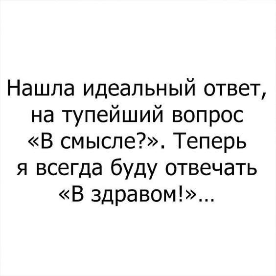 Нашла идеальный ответ, на тупейший вопрос «В смысле?». Теперь я всегда буду отвечать «В здравом!»...