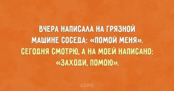 ВЧЕРА НАПИСАЛА НА ГРЯЗНОЙ МАШИНЕ СОСЕДА: «ПОМой МЕНЯ». СЕГОДНЯ СМОТРЮ, А НА МОЕЙ НАПИСАНО: «ЗАХОДИ, ПОМОЮ».