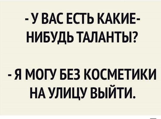 - У ВАС ЕСТЬ КАКИЕ-НИБУДЬ ТАЛАНТЫ?
- Я МОГУ БЕЗ КОСМЕТИКИ НА УЛИЦУ ВЫЙТИ.