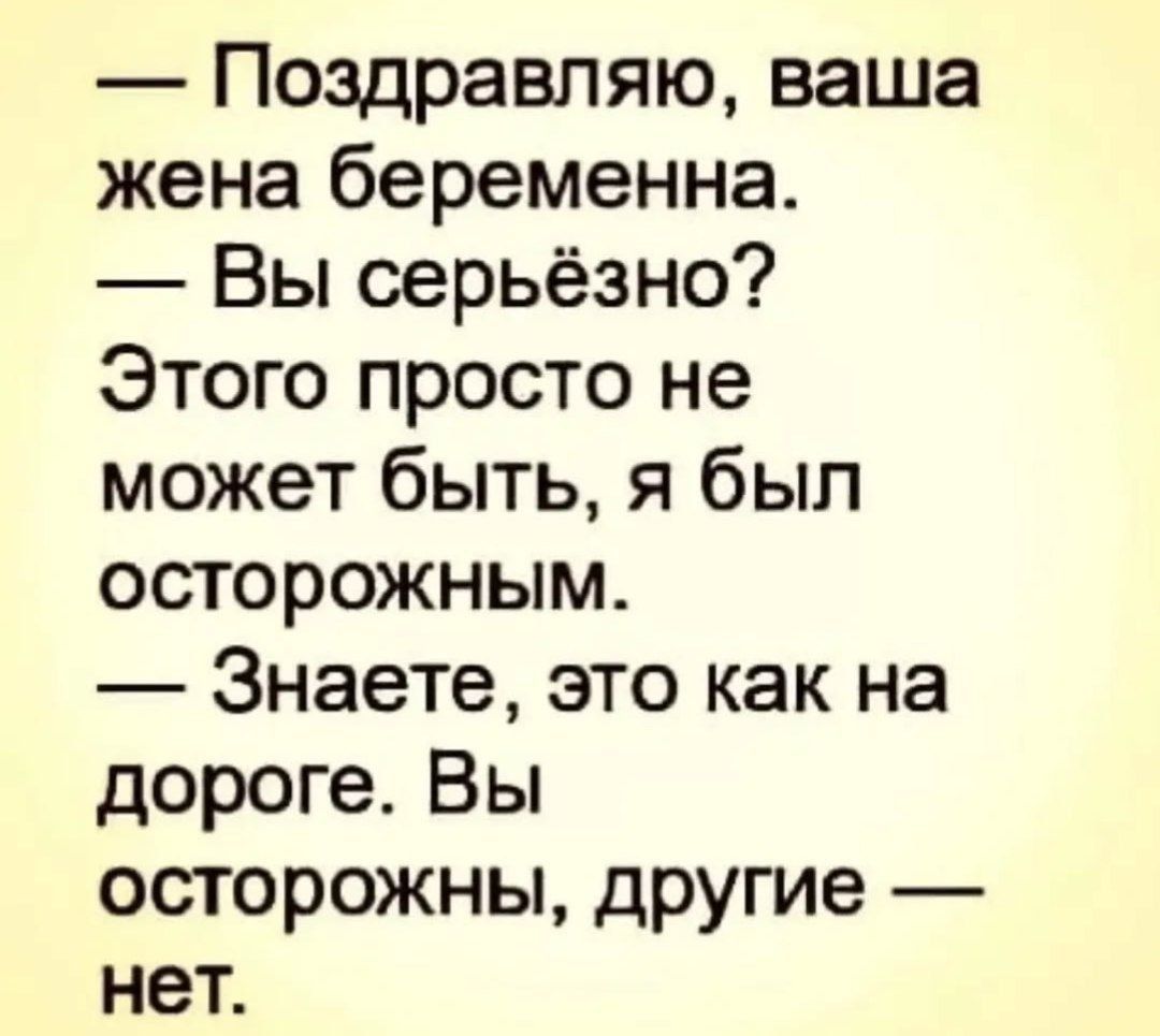 — Поздравляю, ваша жена беременна. — Вы серьёзно? Этого просто не может быть, я был осторожным. — Знаете, это как на дороге. Вы осторожны, другие — нет.