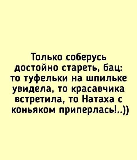 Только соберусь достойно стареть, бац: то туфельки на шпильке увидела, то красавчика встретила, то Наташа с коньяком приперлась!.))