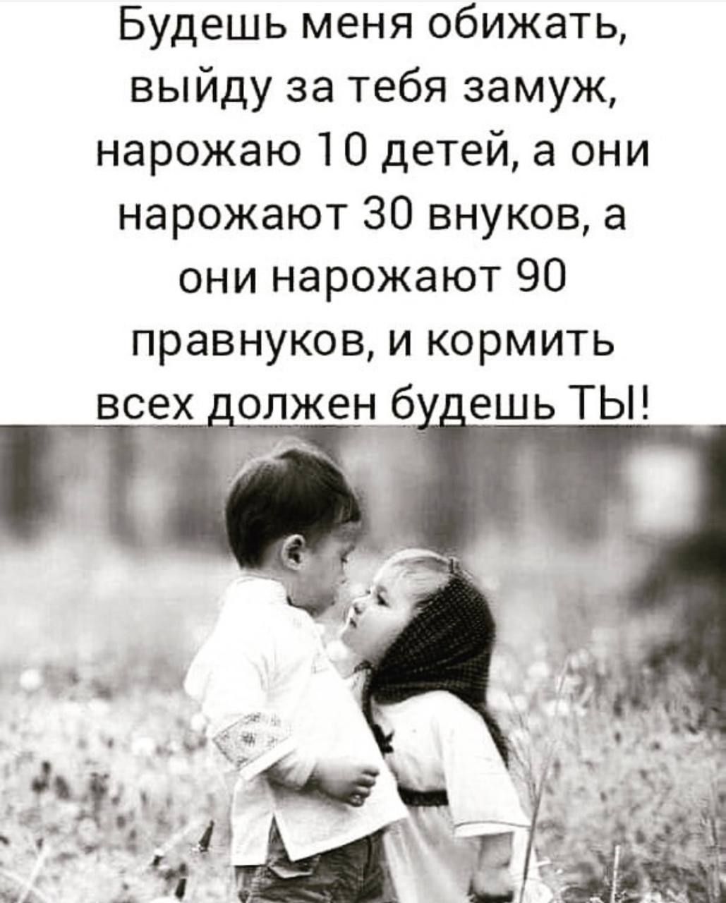 Будешь меня обижать, выйду за тебя замуж, нарожу 10 детей, а они нарожают 30 внуков, а они нарожают 90 правнуков, и кормить всех должен будешь ТЫ!