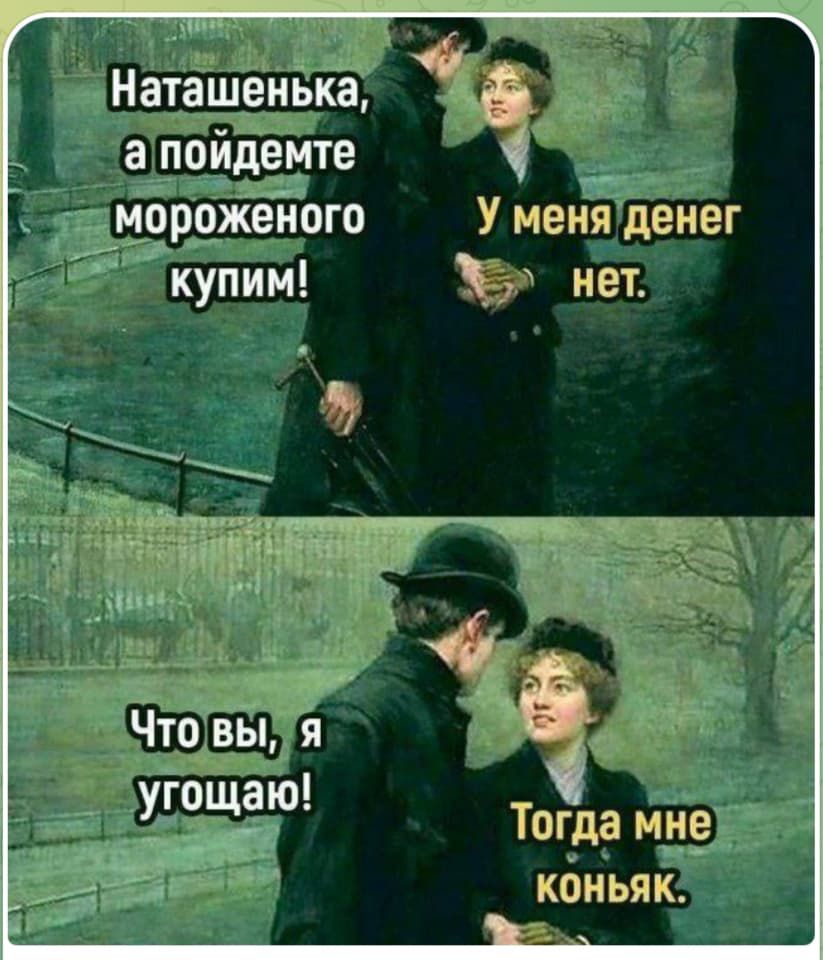 Наташенька, а пойдёмте мороженого купим! У меня денег нет. Что вы, я угащаю! Тогда мне коньяк.