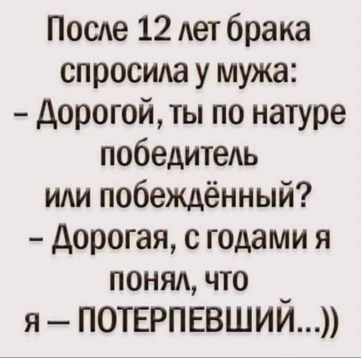 После 12 лет брака спросила у мужа: - Дорогой, ты по натуре победитель или побеждённый? - Дорогая, с годами я понял, что я - ПОТЕРПЕВШИЙ...))