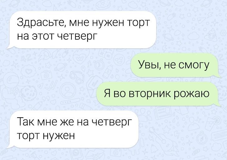 Здравствуйте, мне нужен торт на этот четверг
Увы, не смогу
Я во вторник рожаю
Так мне же на четверг торт нужен
