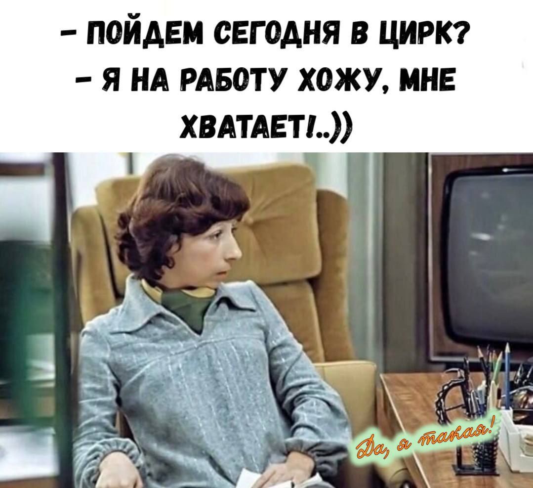 – Пойдём сегодня в цирк?  – Я на работу хожу, мне хватает!..))
