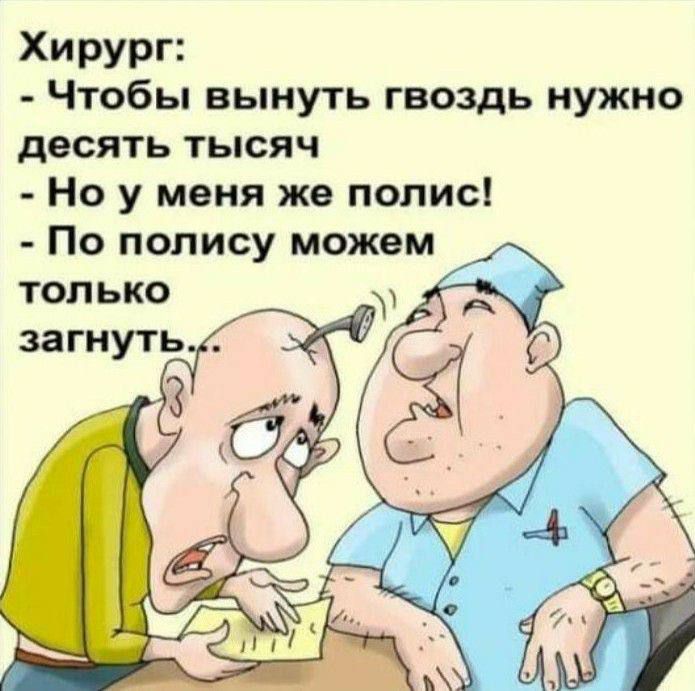 Хирург: - Чтобы вынуть гвоздь нужно десять тысяч. - Но у меня же полис! - По полису можем только загнуть...