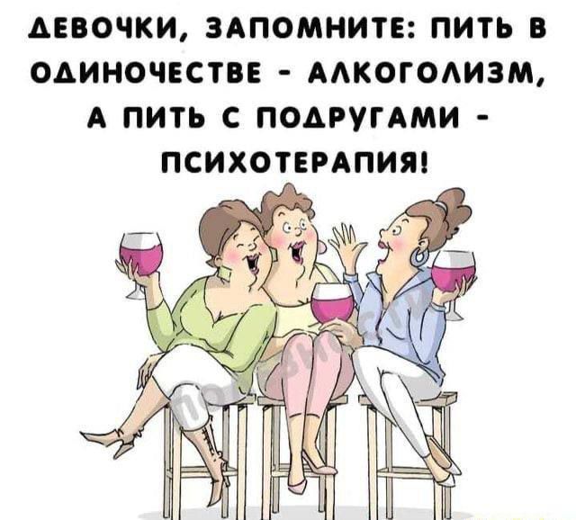 Девочки, запомните: пить в одиночестве - алкоголизм, а пить с подругами - психотерапия!