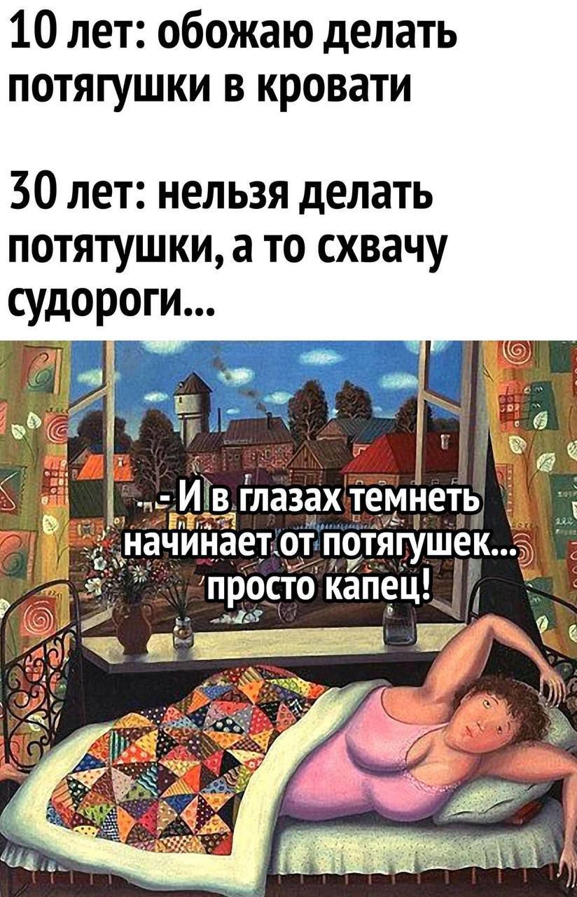 10 лет: обожаю делать потягушки в кровати
30 лет: нельзя делать потягушки, а то схвачу судороги...
--И в глазах темнеет начинает от потягушек... просто капец!