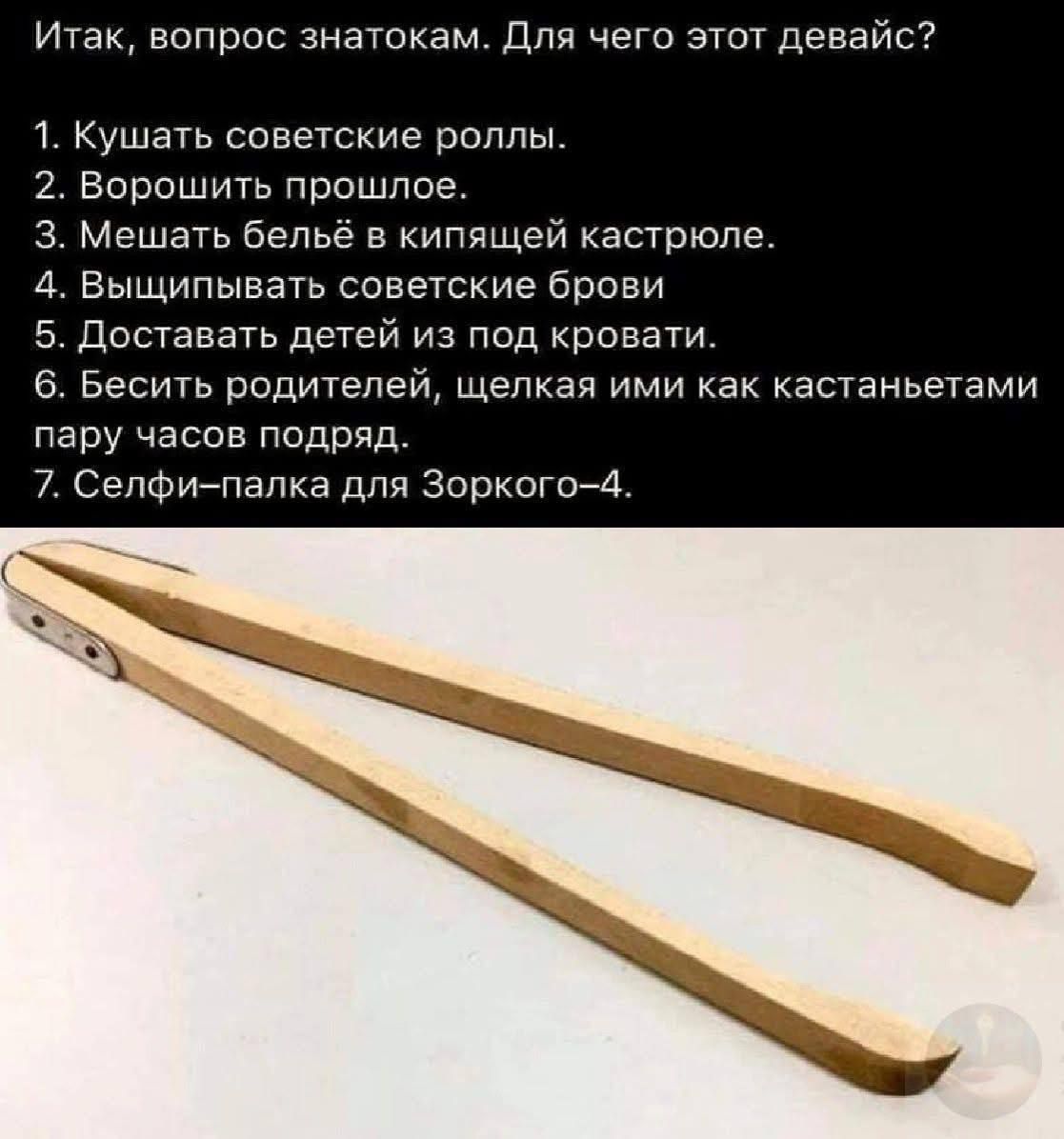 Итак, вопрос знатокам. Для чего этот девайс?
1. Кушать советские роллы.
2. Ворошить прошлое.
3. Мешать бельё в кипящей кастрюле.
4. Выщипывать советские брови.
5. Доставать детей из под кровати.
6. Бесить родителей, щелкая ими как кастанетами пару часов подряд.
7. Селфи–палка для Зоркого–4.