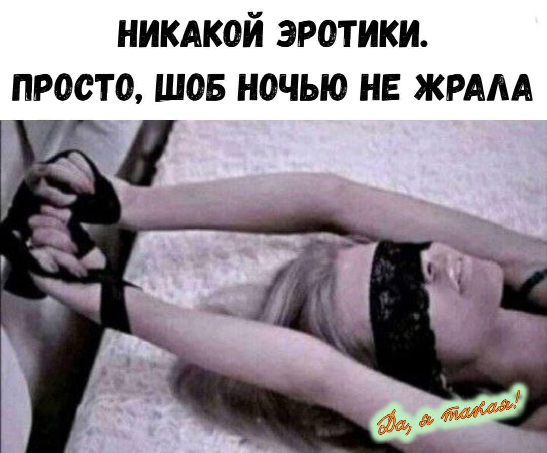 НИКАКОЙ ЭРОТИКИ.
ПРОСТО, ШОБ НОЧЬЮ НЕ ЖРАЛА!