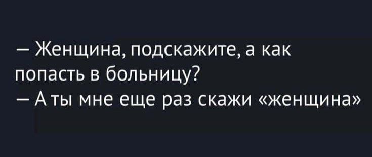 — Женщина, подскажите, а как попасть в больницу?  — А ты мне еще раз скажи «женщина»