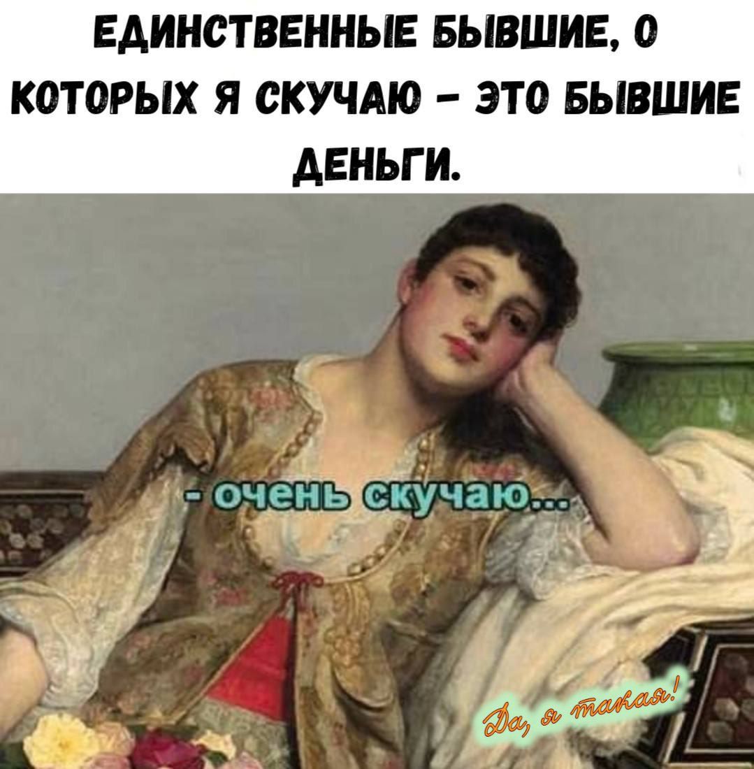 ЕДИНСТВЕННЫЕ БЫВШИЕ, О КОТОРЫХ Я СКУЧАЮ – ЭТО БЫВШИЕ ДЕНЬГИ.
- очень скучаю...