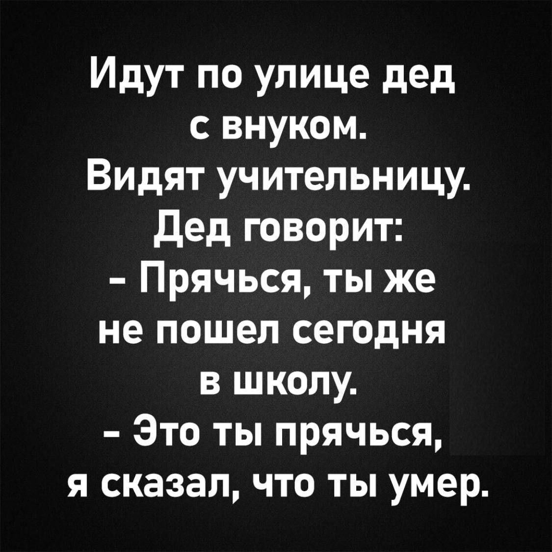 Идут по улице дед с внуком.
Видят учительницу.
Дед говорит:
- Прячься, ты же не пошел сегодня в школу.
- Это ты прячься, я сказал, что ты умер.