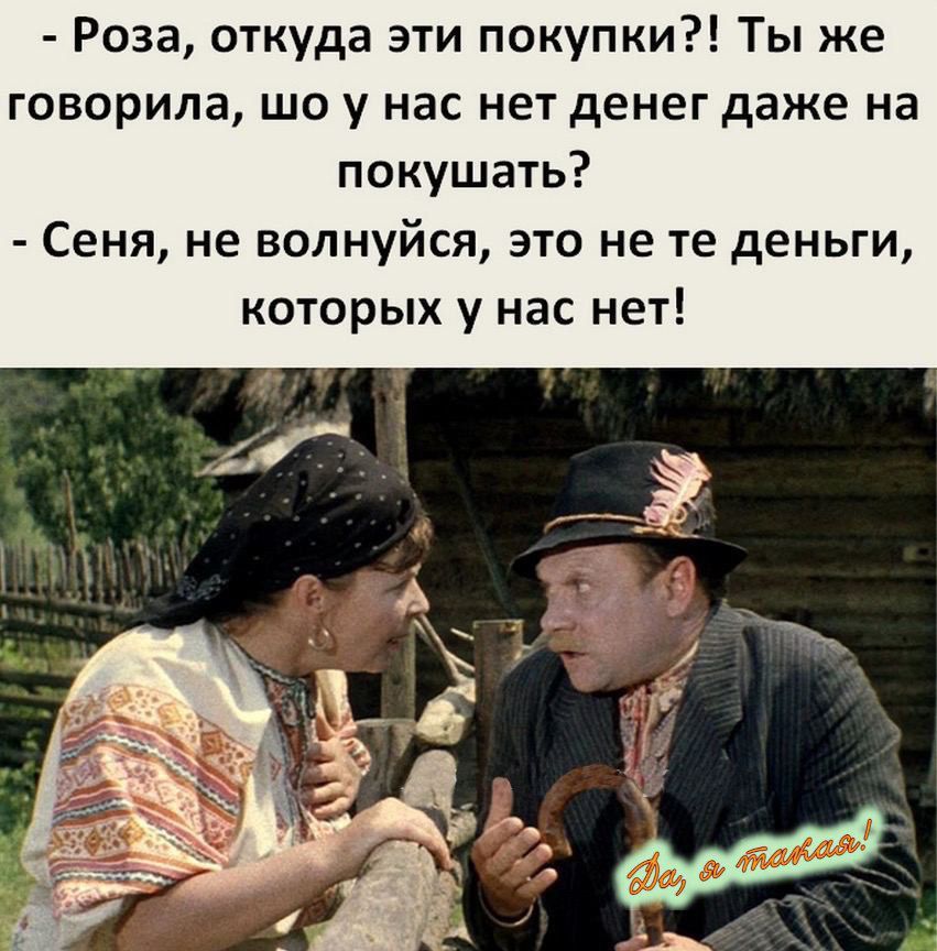 Роза, откуда эти покупки?! Ты же говорила, что у нас нет денег даже на покушать? - Сеня, не волнуйся, это не те деньги, которых у нас нет!