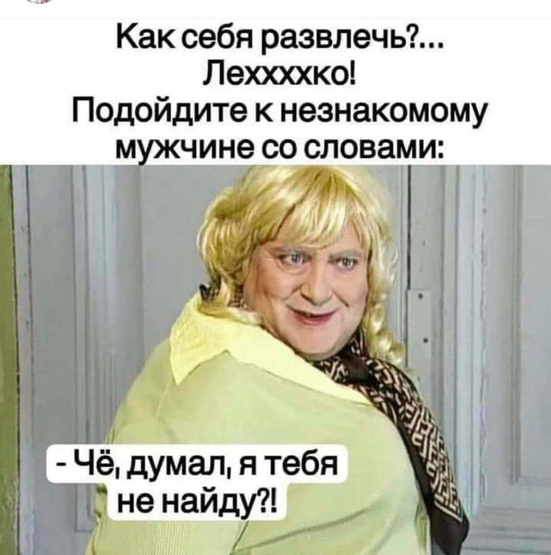 Как себя развлечь?... Леххххо! Подойдите к незнакомому мужчине со словами:

- Чё, думал, я тебя не найду?!