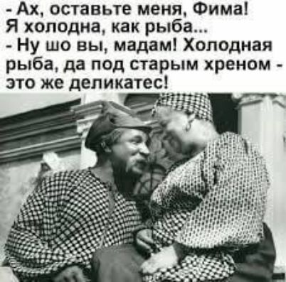Ах, оставьте меня, Фима! Я холодна, как рыба... - Ну шо вы, мадам! Холодная рыба, да под старым хреном - это же деликатес!