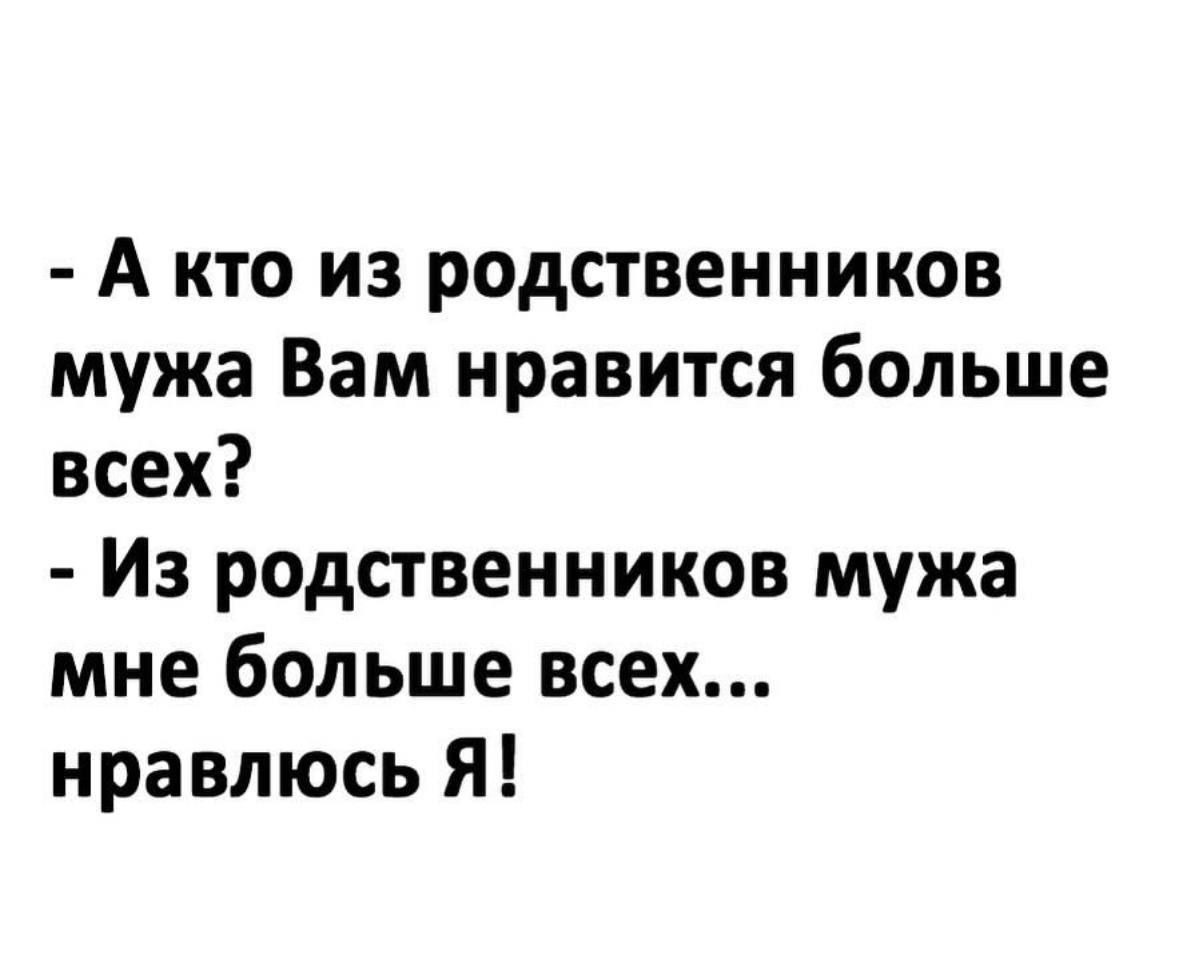- А кто из родственников мужа Вам нравится больше всех?
- Из родственников мужа мне больше всех... нравлюсь Я!