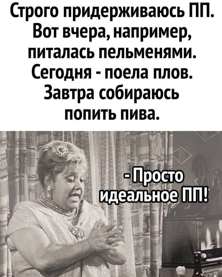 Строго придерживаюсь ПП. Вот вчера, например, питалась пельменями. Сегодня - поела плов. Завтра собираюсь попить пива.

- Просто идеальное ПП!