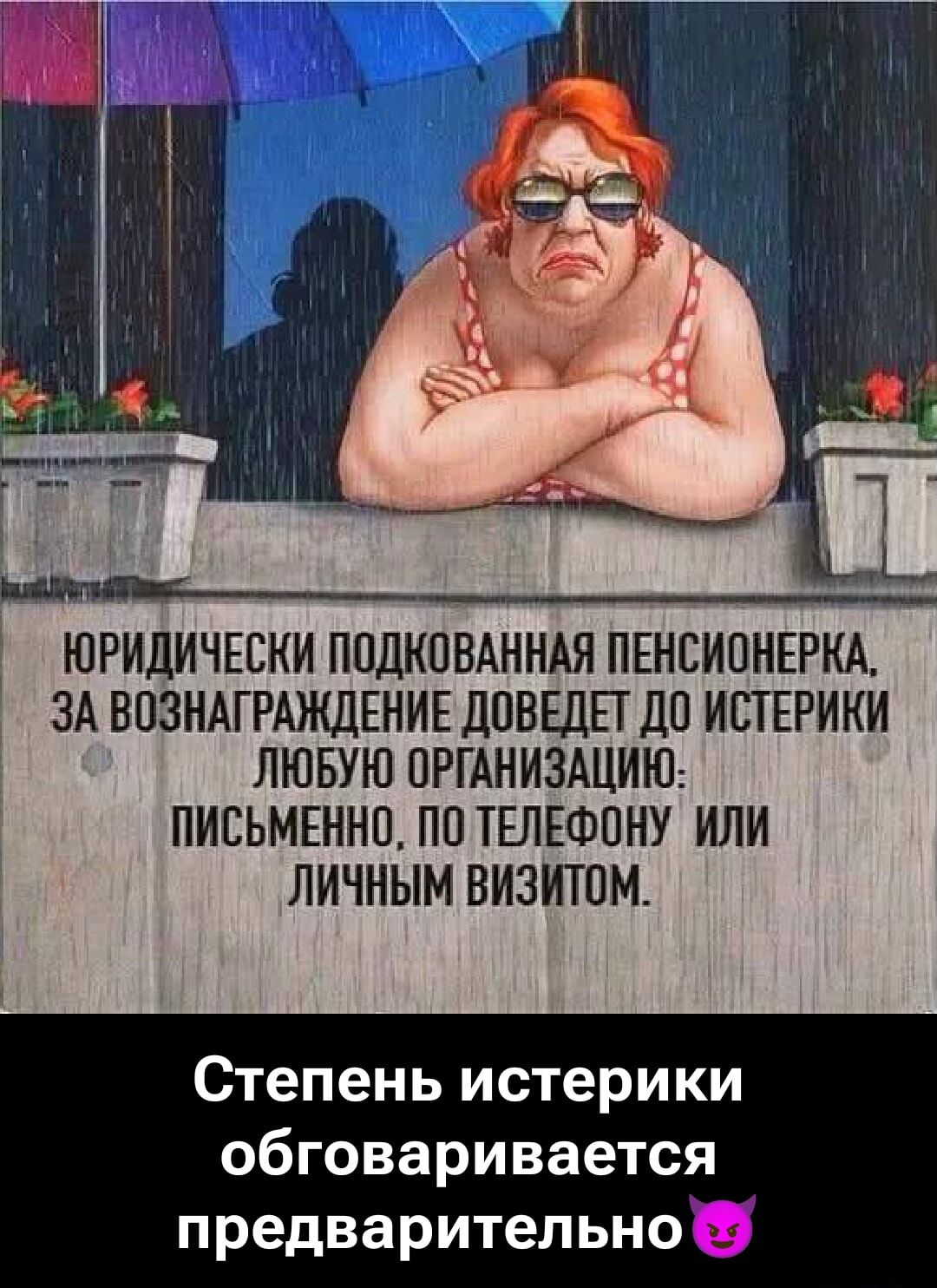 ЮРИДИЧЕСКИ ПОДКОВАННАЯ ПЕНСИОНЕРКА, ЗА ВОЗНАГРАЖДЕНИЕ ДОВЕДЕТ ДО ИСТЕРИКИ ЛЮБУЮ ОРГАНИЗАЦИЮ: ПИСЬМЕННО, ПО ТЕЛЕФОНУ ИЛИ ЛИЧНЫМ ВИЗИТОМ.
Степень истерики обговаривается предварительно.