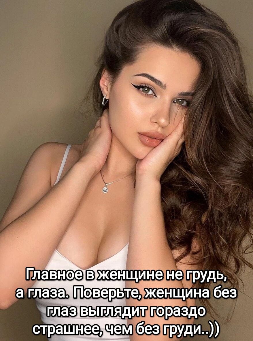 Главное в женщине не грудь, а глаза. Поверьте, женщина без глаз выглядит гораздо страшнее, чем без груди..))