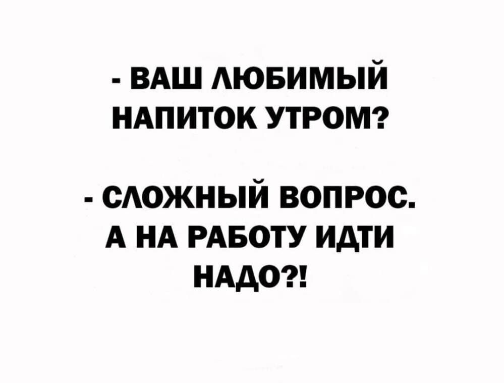 - ВАШ ЛЮБИМЫЙ НАПИТОК УТРОМ?
- СЛОЖНЫЙ ВОПРОС. А НА РАБОТУ ИДТИ НУДО?!