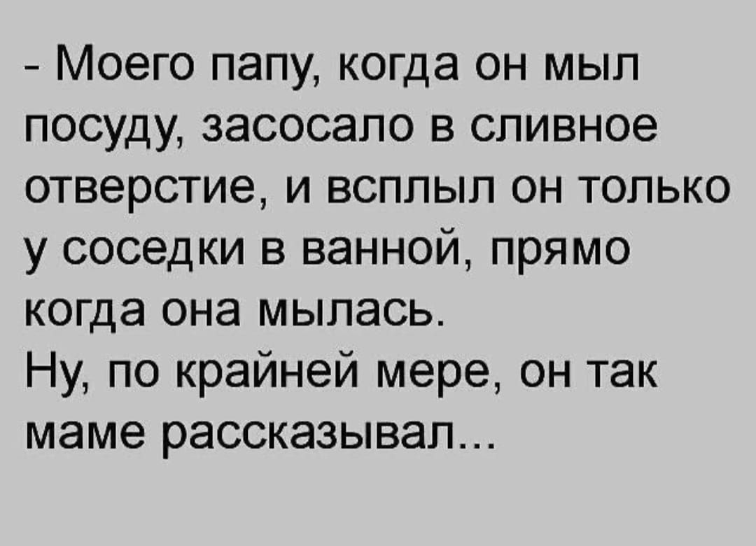 - Моего папу, когда он мыл посуду, засосало в сливное отверстие, и всплыл он только у соседки в ванной, прямо когда она мылась.
Ну, по крайней мере, он так маме рассказывал...