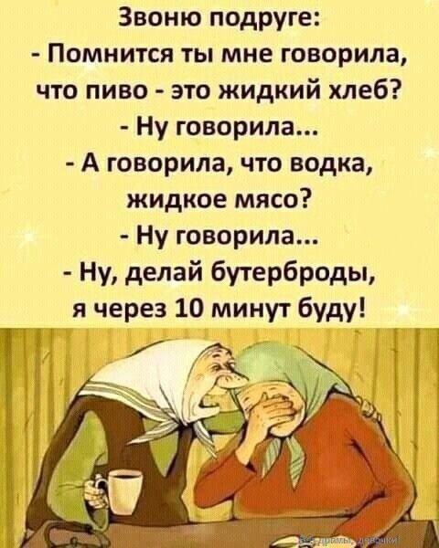 Звоню подруге:
- Помнишь, ты мне говорила, что пиво - это жидкий хлеб?
- Ну говорила...
- А говорила, что водка, жидкое мясо?
- Ну говорила...
- Ну, делай бутерброды, я через 10 минут буду!