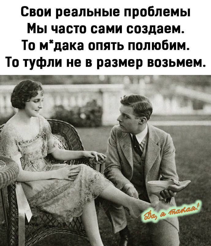 Свои реальные проблемы
Мы часто сами создаем.
То м*дака опять полюбим.
То туфли не в размер возьмем.