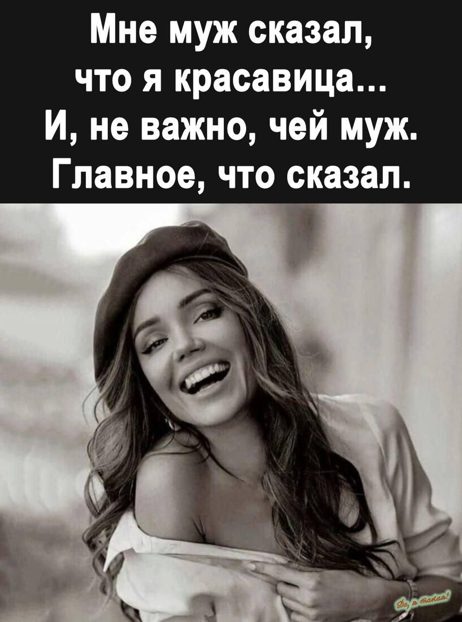 Мне муж сказал, что я красавица... И, не важно, чей муж. Главное, что сказал.