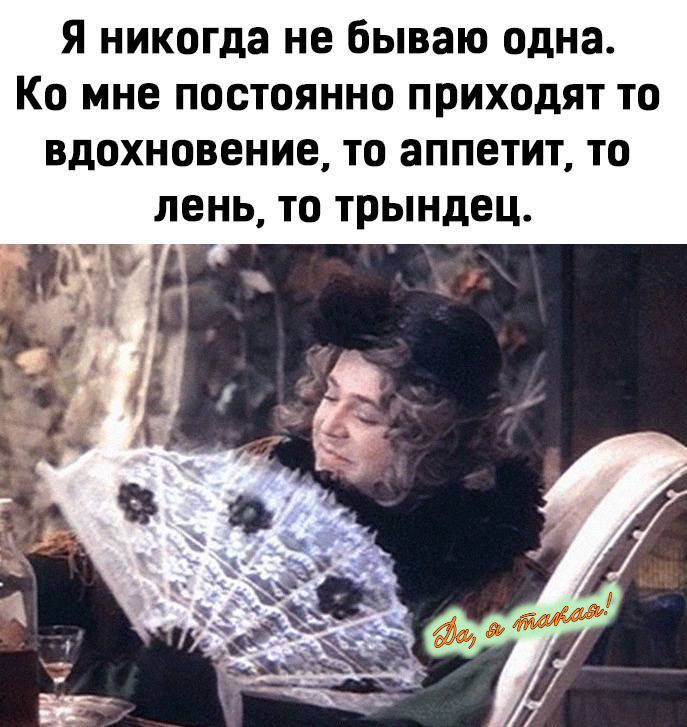 Я никогда не бываю одна. Ко мне постоянно приходят то вдохновение, то аппетит, то лень, то трындец.