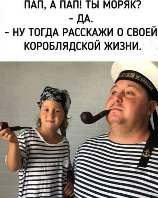 ПАП, А ПАП! ТЫ МОРЯК? - ДА. - НУ ТОГДА РАССКАЖИ О СВОЕЙ КОРАБЛЯДСКОЙ ЖИЗНИ.