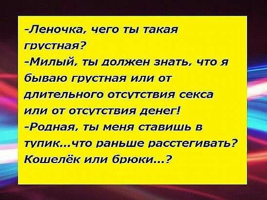 -Леночка, чего ты такая грустная?
-Милый, ты должен знать, что я бываю грустная или от длительного отсутствия секса или от отсутствия денег!
-Родная, ты меня ставишь в тупик...что раньше растягивать? Кошелёк или брюки...?