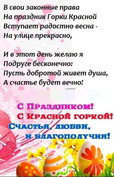 в свои законные права На праздник Горки Красной Вступает радостно весна На улице прекрасно И в этот день желаю я Подруге бесконечно Пусть добротой живет душа А счастье будет вечно пмкцишющ шт и ропот