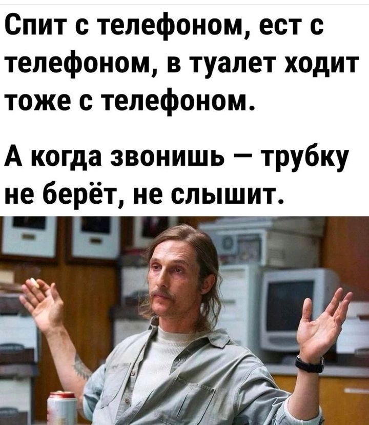Спит с телефоном ест с телефоном в туалет ходит тоже с телефоном А когда звонишь трубку не берёт не слышит