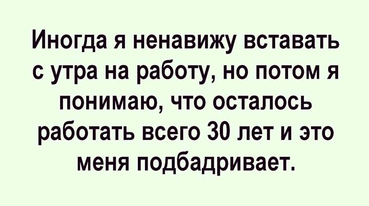 Иногда я ненавижу вставать с утра на работу но потом я понимаю что осталось работать всего 30 лет и это меня подбадривает